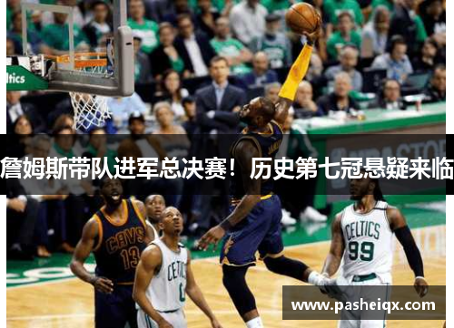 詹姆斯带队进军总决赛！历史第七冠悬疑来临