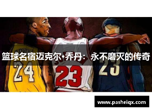 篮球名宿迈克尔·乔丹：永不磨灭的传奇